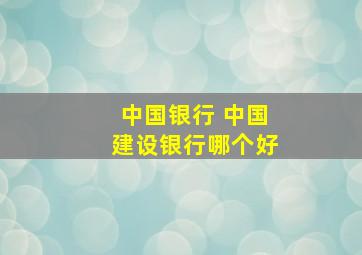 中国银行 中国建设银行哪个好